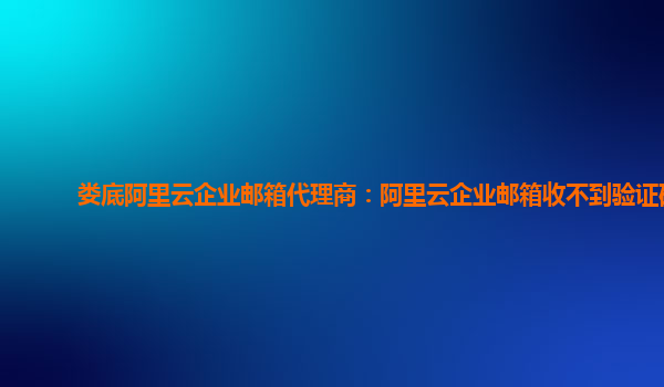 婁底阿里云企業(yè)郵箱代理商：阿里云企業(yè)郵箱收不到驗(yàn)證碼