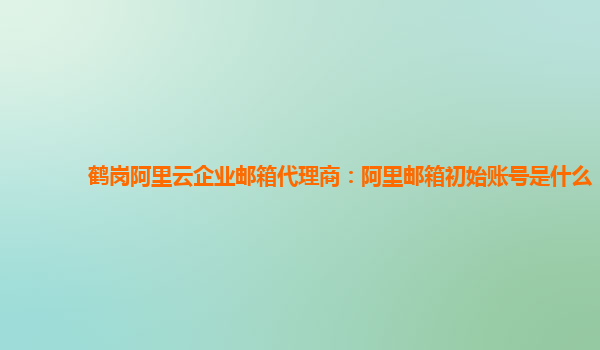 鶴崗阿里云企業(yè)郵箱代理商：阿里郵箱初始賬號(hào)是什么