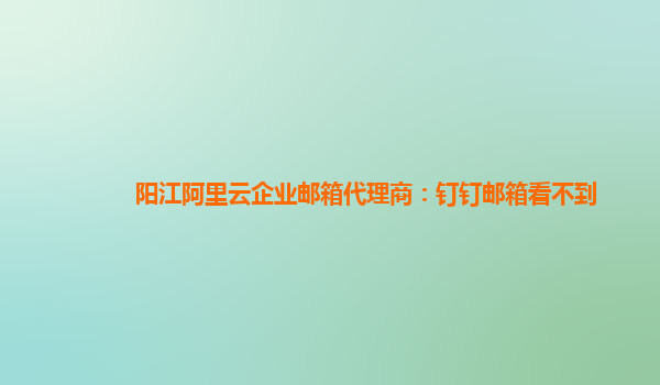 陽江阿里云企業(yè)郵箱代理商:釘釘郵箱看不到