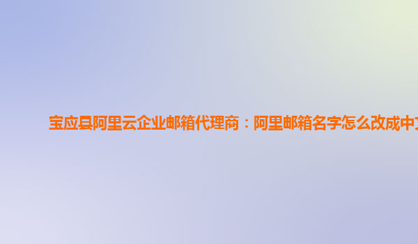 寶應(yīng)縣阿里云企業(yè)郵箱代理商:阿里郵箱名字怎么改成中文