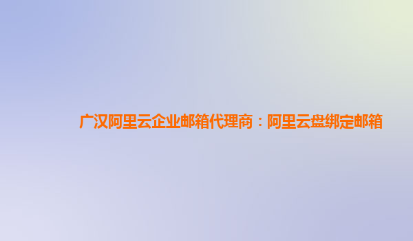 廣漢阿里云企業郵箱代理商：阿里云盤綁定郵箱