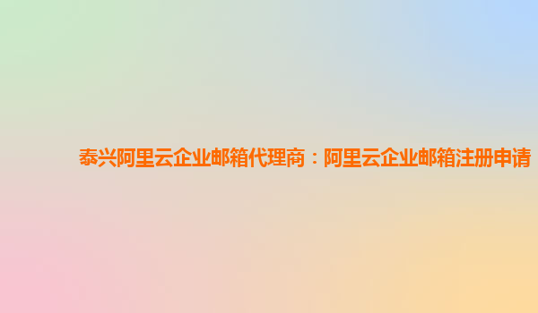 泰興阿里云企業郵箱代理商：阿里云企業郵箱注冊申請