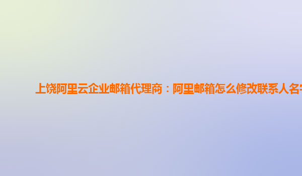 上饒阿里云企業郵箱代理商：阿里郵箱怎么修改聯系人名字