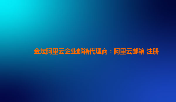 金壇阿里云企業郵箱代理商：阿里云郵箱 注冊
