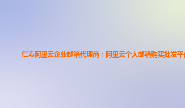 仁壽阿里云企業(yè)郵箱代理商：阿里云個人郵箱購買批發(fā)平臺