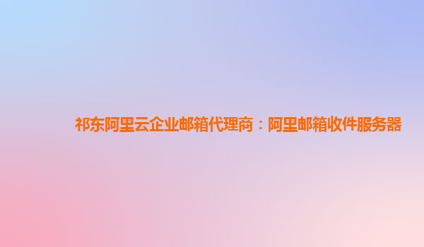 祁東阿里云企業郵箱代理商：阿里郵箱收件服務器