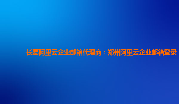 長葛阿里云企業郵箱代理商：鄭州阿里云企業郵箱登錄