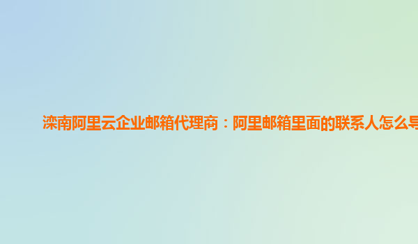 灤南阿里云企業(yè)郵箱代理商：阿里郵箱里面的聯(lián)系人怎么導(dǎo)出