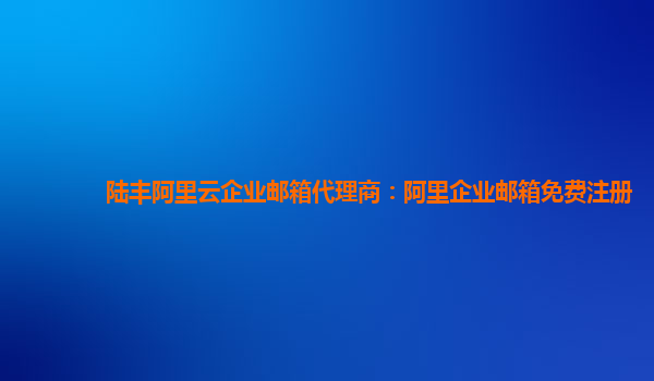 陸豐阿里云企業(yè)郵箱代理商：阿里企業(yè)郵箱免費注冊