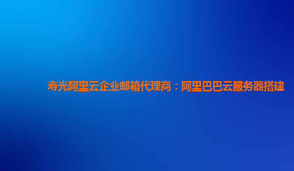 壽光阿里云企業(yè)郵箱代理商：阿里巴巴云服務(wù)器搭建