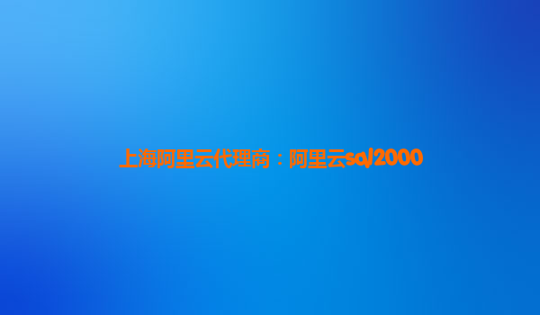 上海阿里云代理商：阿里云sql2000