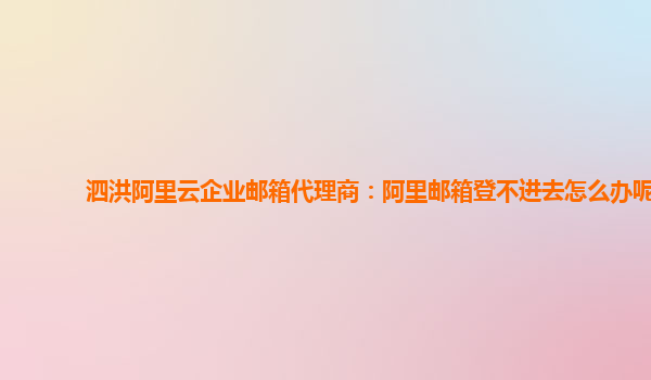 泗洪阿里云企業(yè)郵箱代理商：阿里郵箱登不進(jìn)去怎么辦呢