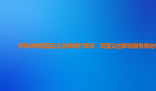 呼和浩特阿里云企業(yè)郵箱代理商：阿里云的郵箱服務(wù)器地址
