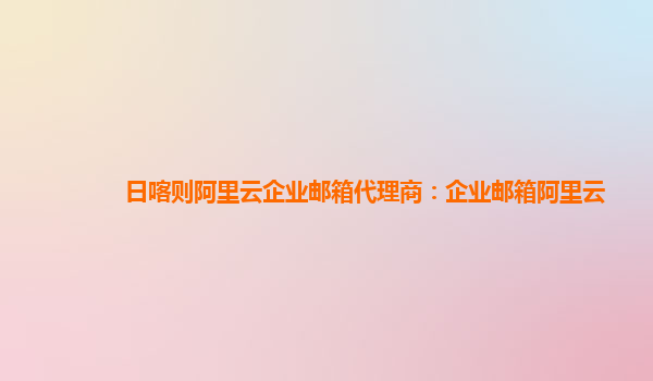 日喀則阿里云企業郵箱代理商：企業郵箱阿里云