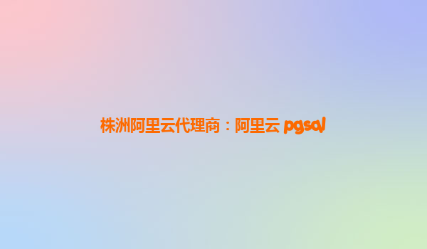株洲阿里云代理商：阿里云 pgsql