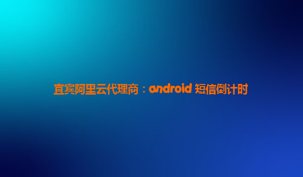 宜賓阿里云代理商：android 短信倒計時