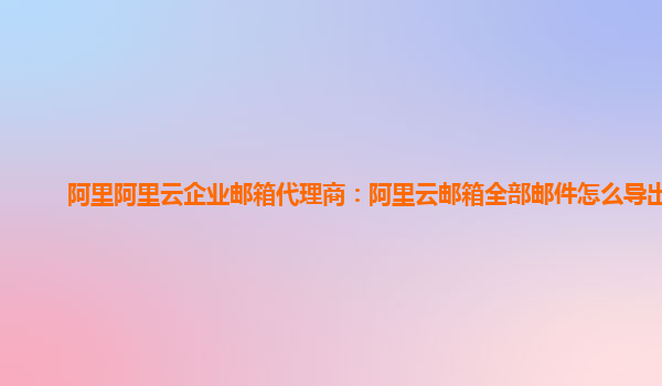 阿里阿里云企業(yè)郵箱代理商:阿里云郵箱全部郵件怎么導(dǎo)出來