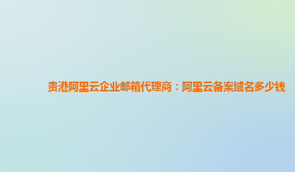 貴港阿里云企業(yè)郵箱代理商：阿里云備案域名多少錢
