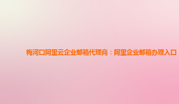 梅河口阿里云企業郵箱代理商：阿里企業郵箱辦理入口