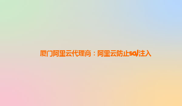 廈門阿里云代理商：阿里云防止sql注入