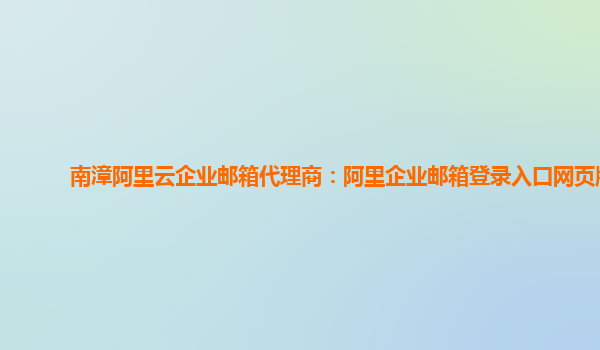 南漳阿里云企業郵箱代理商：阿里企業郵箱登錄入口網頁版