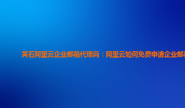 黃石阿里云企業郵箱代理商:阿里云如何免費申請企業郵箱