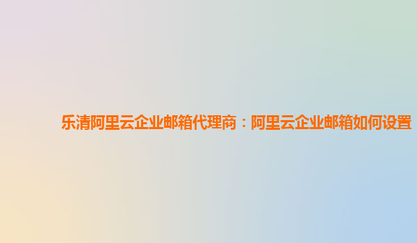 樂(lè)清阿里云企業(yè)郵箱代理商：阿里云企業(yè)郵箱如何設(shè)置