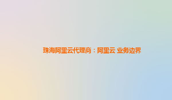 珠海阿里云代理商：阿里云 業務邊界