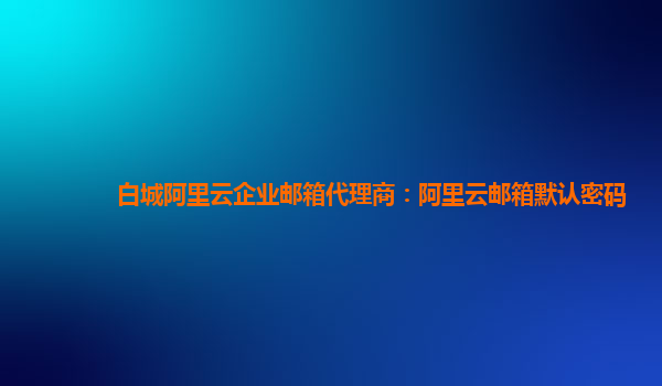 白城阿里云企業(yè)郵箱代理商：阿里云郵箱默認密碼