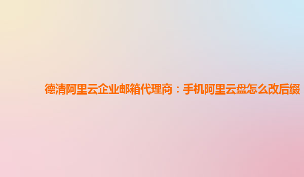 德清阿里云企業(yè)郵箱代理商：手機(jī)阿里云盤(pán)怎么改后綴