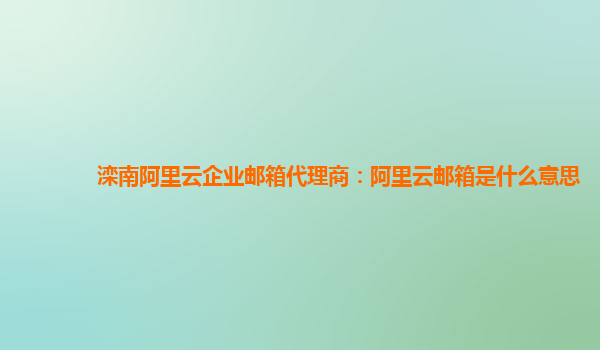 灤南阿里云企業(yè)郵箱代理商：阿里云郵箱是什么意思