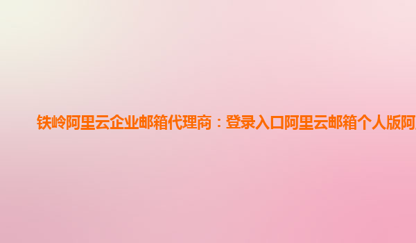 鐵嶺阿里云企業郵箱代理商：登錄入口阿里云郵箱個人版阿里云
