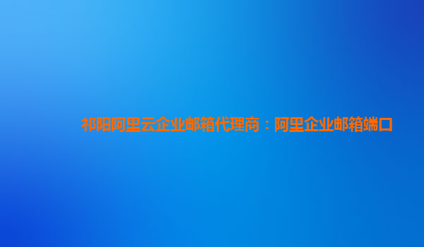祁陽阿里云企業郵箱代理商：阿里企業郵箱端口