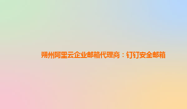 朔州阿里云企業(yè)郵箱代理商：釘釘安全郵箱