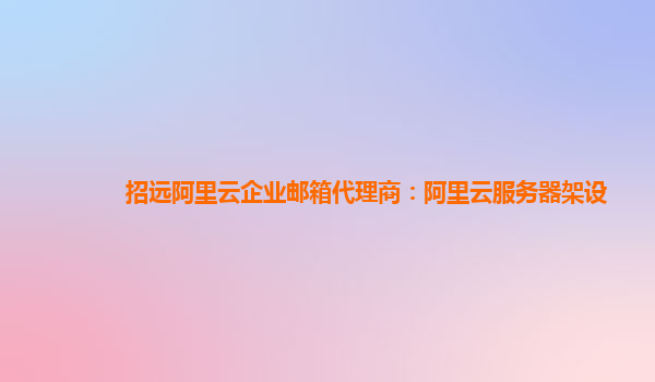 招遠(yuǎn)阿里云企業(yè)郵箱代理商:阿里云服務(wù)器架設(shè)
