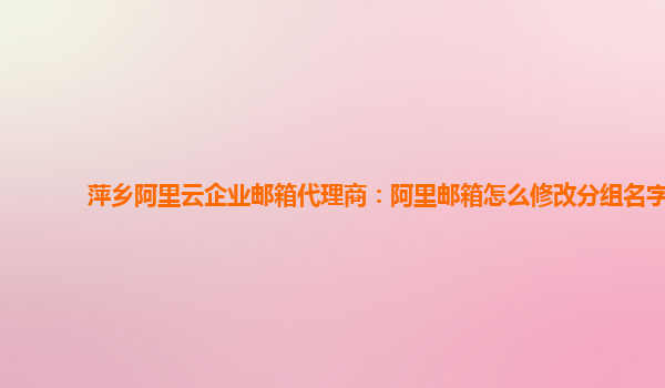萍鄉阿里云企業郵箱代理商：阿里郵箱怎么修改分組名字