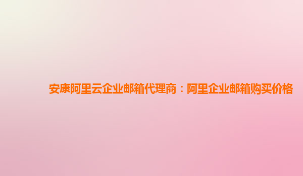 安康阿里云企業(yè)郵箱代理商：阿里企業(yè)郵箱購買價格