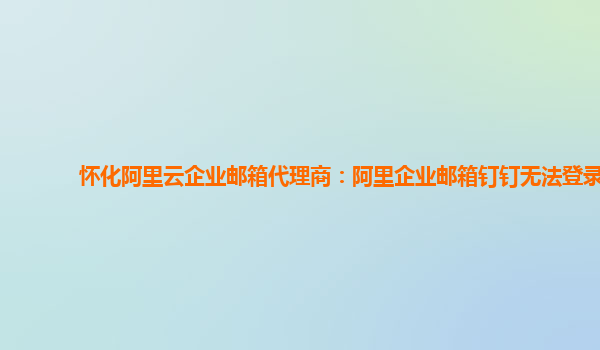 懷化阿里云企業郵箱代理商：阿里企業郵箱釘釘無法登錄