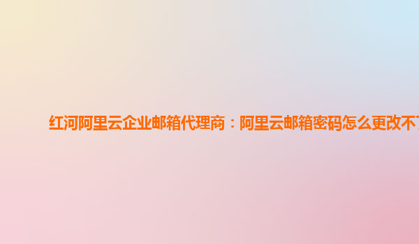 紅河阿里云企業郵箱代理商：阿里云郵箱密碼怎么更改不了