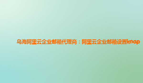 烏海阿里云企業郵箱代理商：阿里云企業郵箱設置imap
