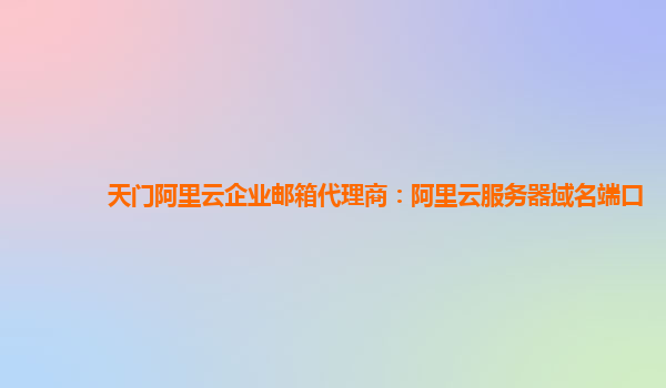 天門阿里云企業(yè)郵箱代理商：阿里云服務(wù)器域名端口