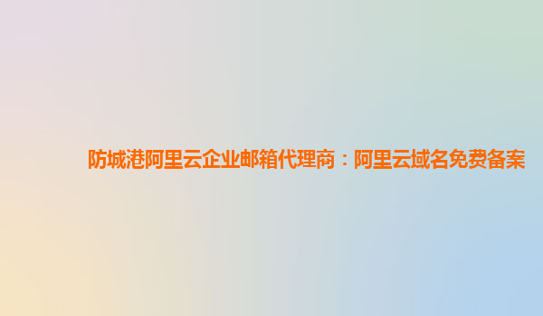 防城港阿里云企業郵箱代理商：阿里云域名免費備案