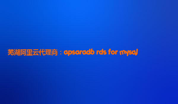 蕪湖阿里云代理商：apsaradb rds for mysql