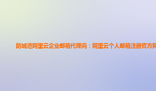 防城港阿里云企業郵箱代理商：阿里云個人郵箱注冊官方網站