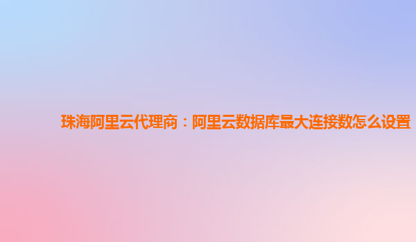 珠海阿里云代理商：阿里云數(shù)據(jù)庫最大連接數(shù)怎么設置