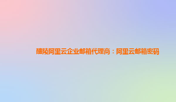 醴陵阿里云企業郵箱代理商：阿里云郵箱密碼