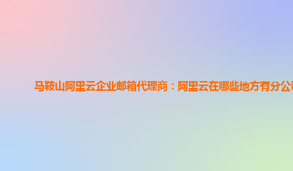 馬鞍山阿里云企業(yè)郵箱代理商：阿里云在哪些地方有分公司