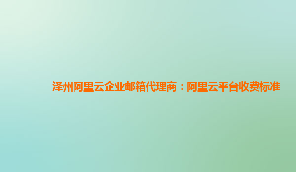 澤州阿里云企業(yè)郵箱代理商：阿里云平臺收費(fèi)標(biāo)準(zhǔn)