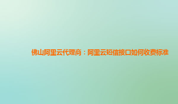 佛山阿里云代理商：阿里云短信接口如何收費標準