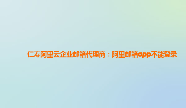 仁壽阿里云企業(yè)郵箱代理商：阿里郵箱app不能登錄